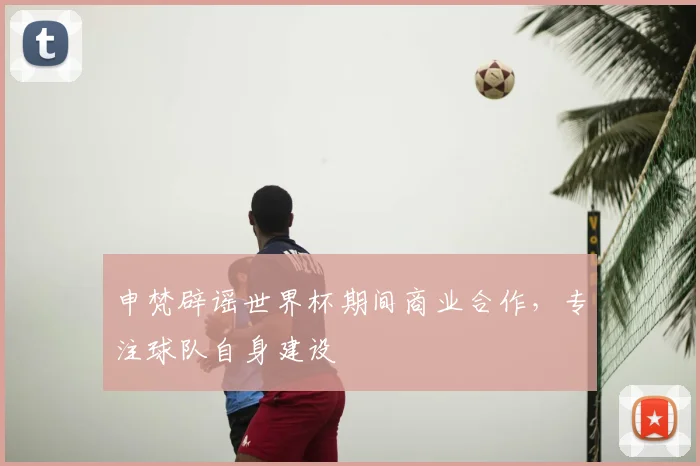 申梵辟谣世界杯期间商业合作，专注球队自身建设