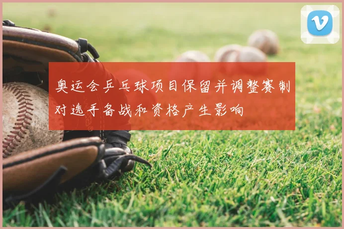 奥运会乒乓球项目保留并调整赛制对选手备战和资格产生影响