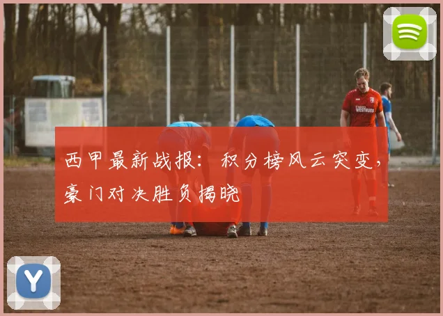 西甲最新战报:积分榜风云突变,豪门对决胜负揭晓