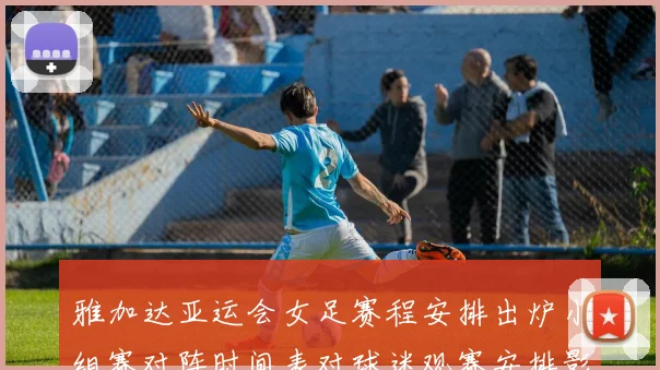 雅加达亚运会女足赛程安排出炉小组赛对阵时间表对球迷观赛安排影响