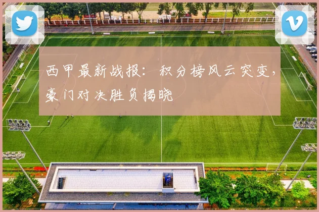 西甲最新战报：积分榜风云突变，豪门对决胜负揭晓
