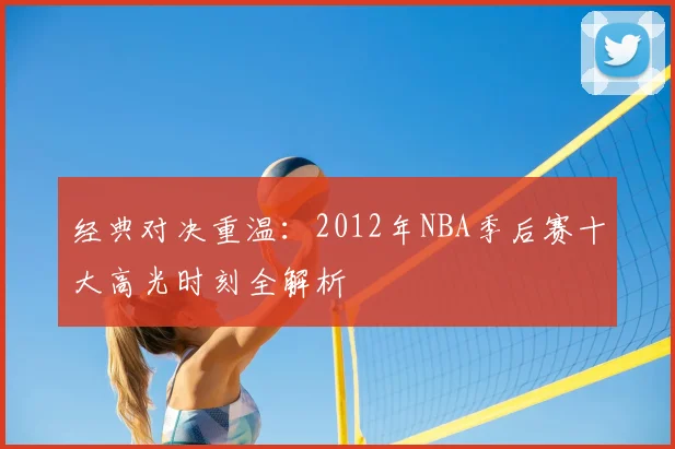 经典对决重温:2012年NBA季后赛十大高光时刻全解析