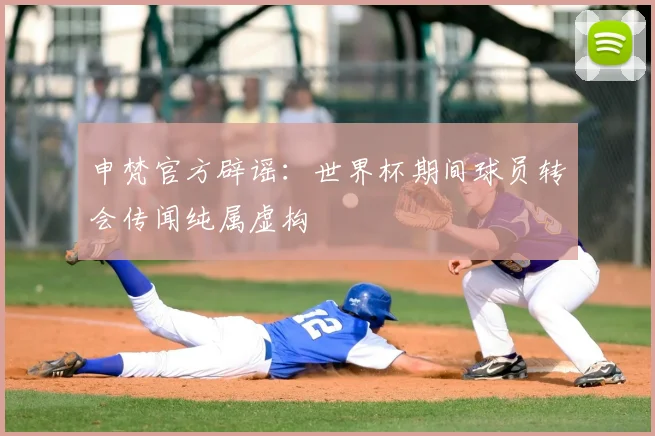 申梵官方辟谣：世界杯期间球员转会传闻纯属虚构