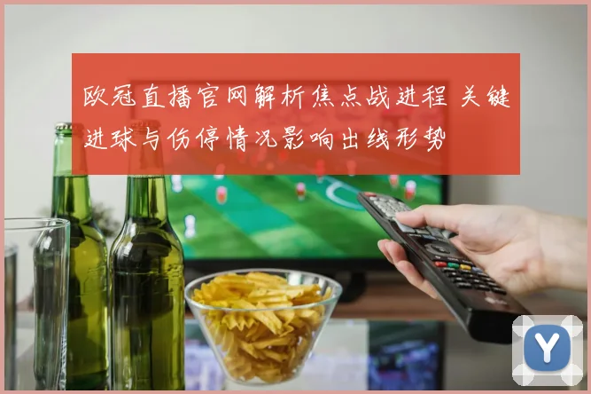 欧冠直播官网解析焦点战进程 关键进球与伤停情况影响出线形势