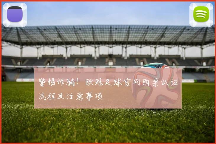 警惕诈骗!欧冠足球官网购票认证流程及注意事项