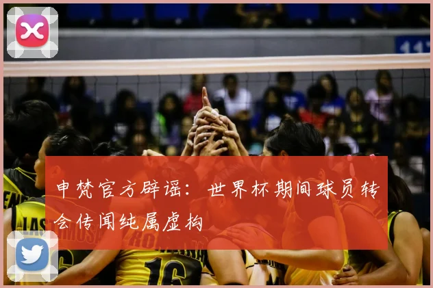 申梵官方辟谣：世界杯期间球员转会传闻纯属虚构