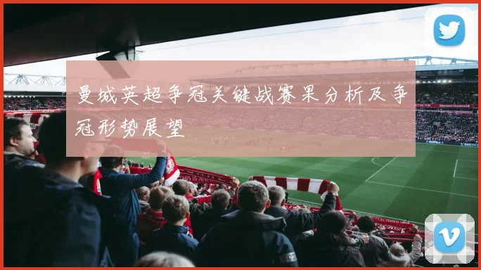 曼城英超争冠关键战赛果分析及争冠形势展望