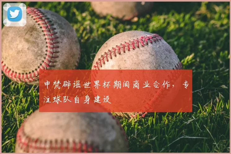 申梵辟谣世界杯期间商业合作，专注球队自身建设