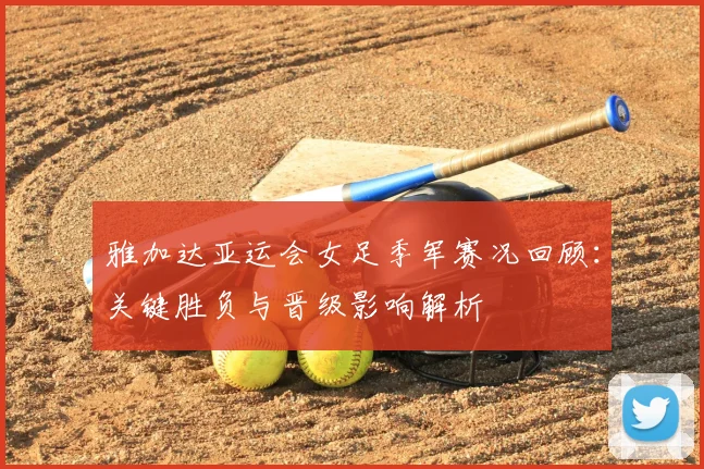 雅加达亚运会女足季军赛况回顾:关键胜负与晋级影响解析